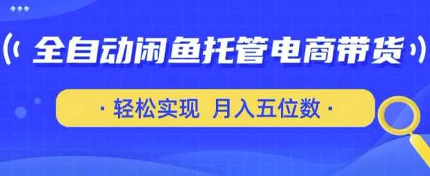 全自动闲鱼托管式电商带货，只需一部安卓手机和一个闲鱼号，轻松实现月入五位数【揭秘】