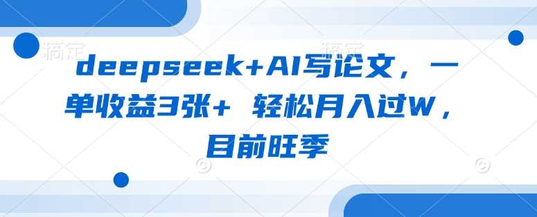 deepseek+AI写论文，一单收益3张+ 轻松月入过W，目前旺季