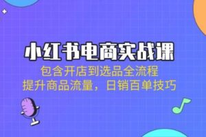 小红书电商实战课：包含开店到选品全流程，提升商品流量，日销百单技巧