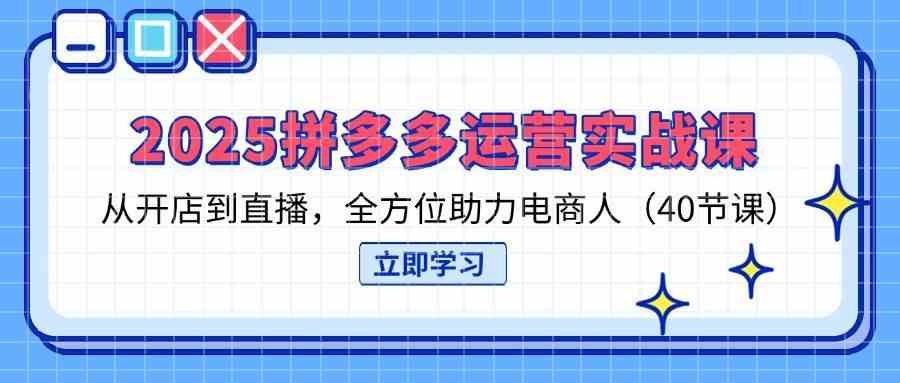 2025拼多多运营实战课，从开店到直播，全方位助力电商人（40节课）