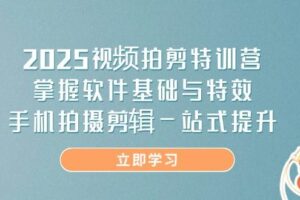 2025视频拍剪特训营，掌握软件基础与特效，手机拍摄剪辑一站式提升