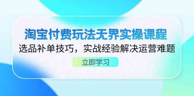 淘宝付费玩法无界实操课程，选品补单技巧，实战经验解决运营难题