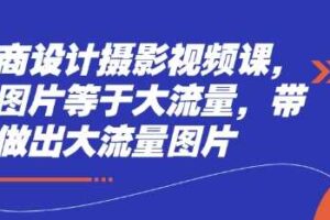 电商设计摄影视频课，好图片等于大流量，带你做出大流量图片