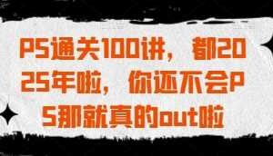 PS通关100讲，都2025年啦，你还不会PS那就真的out啦