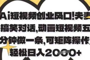 Ai短视频创业风口，夫妻搞笑对话，动画短视频五分钟做一条，可矩阵操作，轻松日入1k+【揭秘】