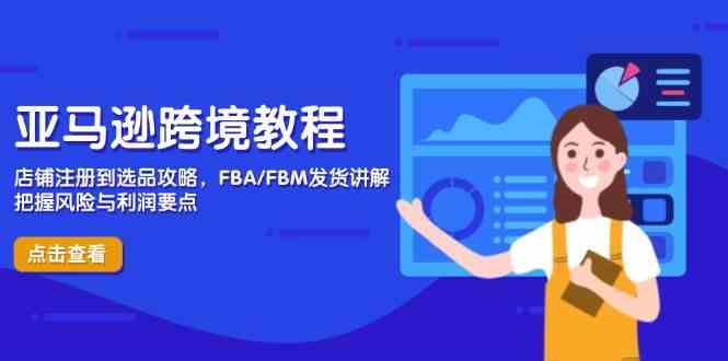 亚马逊跨境教程，店铺注册到选品攻略，FBA/FBM发货讲解，把握风险与利润