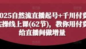 2025自然流直播起号+千川付费实操线上课(62节)，教你用付费给直播间做增量