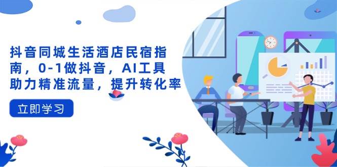 （14368期）抖音同城生活酒店民宿指南，0-1做抖音，AI工具助力精准流量，提升转化率