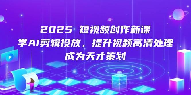 （14428期）2025短视频创作新课，学AI剪辑投放，提升视频高清处理，成为天才策划