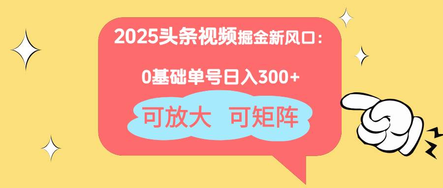 （14460期）2025头条视频掘金新风口：0基础日入300+，可放大，可矩阵