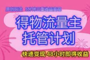 得物流量主托管计划，原创玩法，5分钟三重收益变现，快速变现，48小时即得收益【揭秘】