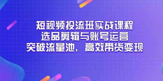 短视频投流班实战课程，选品剪辑与账号运营，突破流量池，高效带货变现