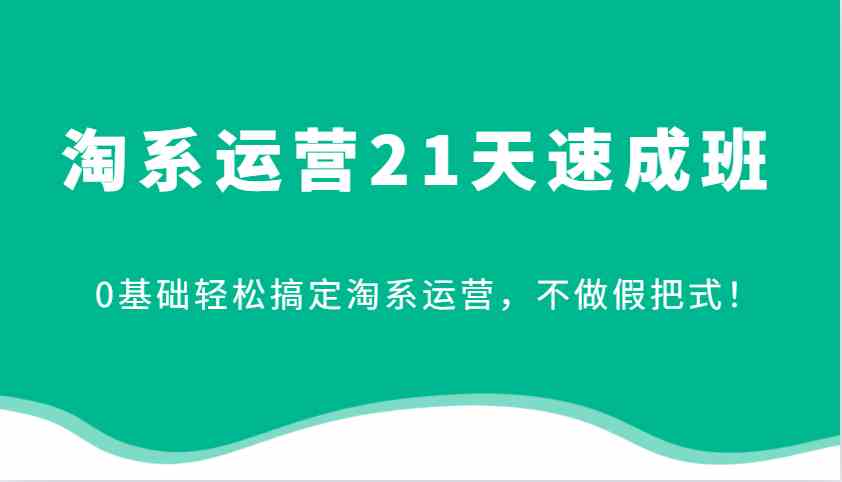 淘系运营21天速成班，0基础轻松搞定淘系运营，不做假把式！（更新）
