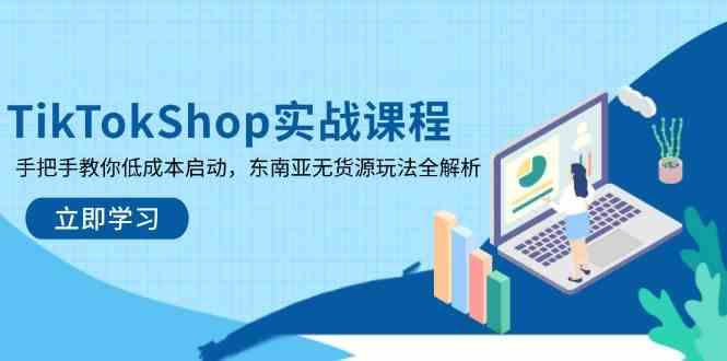 TikTokShop实战课程，手把手教你低成本启动，东南亚无货源玩法全解析（更新）