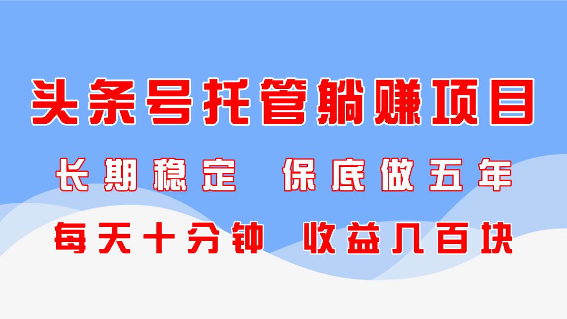 （14635期）头条号托管躺赚项目，长期稳定，可做五年，每天十分钟，收益几百块