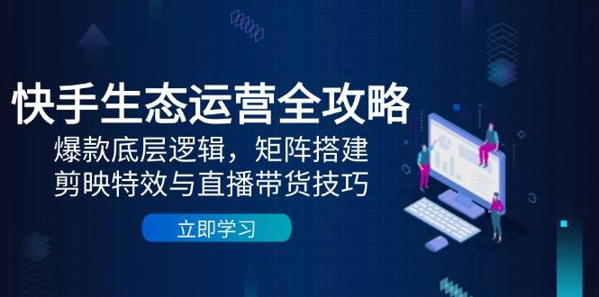 （14728期）快手生态运营全攻略：爆款底层逻辑，矩阵搭建，剪映特效与直播带货技巧