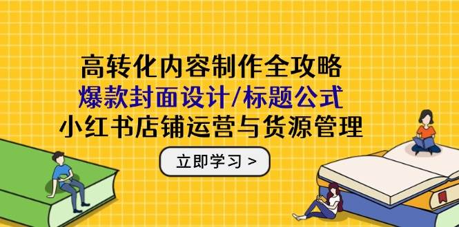 （14778期）高转化内容制作全攻略：爆款封面设计/标题公式，小红书店铺运营与货源管理