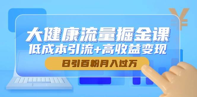 （14811期）大健康流量掘金课，低成本引流+高收益变现，日引百粉月入过万