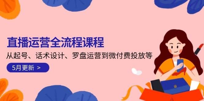 （14882期）直播运营全流程课程-5月更新：从起号、话术设计、罗盘运营到微付费投放等