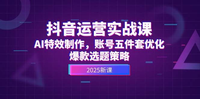 （14918期）抖音运营实战课，AI特效制作，账号五件套优化，爆款选题策略