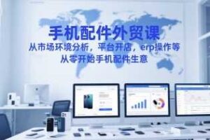手机配件外贸课，从市场环境分析，平台开店，erp操作等，从零开始手机配件生意