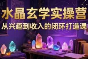 水晶玄学实操营：从兴趣到收入的闭环打造课