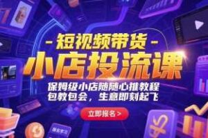 短视频带货-小店投流课，保姆级小店随心推教程，包教包会，生意即刻起飞