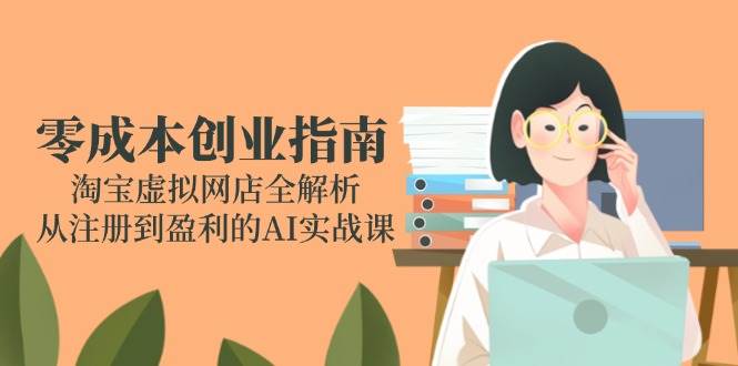 （14999期）零成本创业指南：淘宝虚拟网店全解析，从注册到盈利的AI实战课