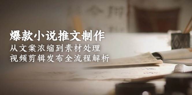 （15098期）爆款小说推文制作，从文案浓缩到素材处理，视频剪辑发布全流程解析