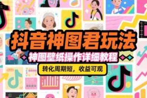 抖音神图君玩法，神图壁纸操作详细教程，转化周期短，收益可观