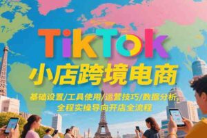 TikTok小店跨境电商，基础设置/工具使用/运营技巧/数据分析，全程实操导向开店全流程