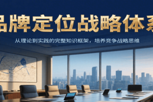 品牌定位战略体系，从理论到实践的完整知识框架，培养产品竞争战略思维