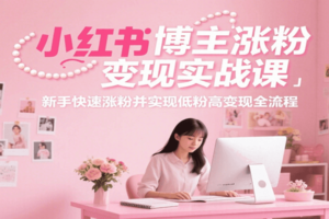 小红书博主涨粉变现实战课，新手快速涨粉并实现低粉高变现全流程