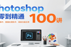 Photoshop从零到精通100讲：软件基础操作、图像处理技术、高级功能应用