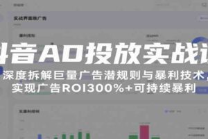 抖音AD投放实战课，深度拆解巨量广告潜规则与暴利技术，实现广告ROI300%+可持续暴利