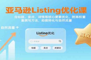 亚马逊Listing优化课：标题、卖点、详情等，高权重撰写方法，提转化与自然流量