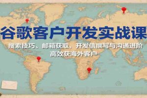 谷歌客户开发实战课：搜索技巧、邮箱获取，开发信撰写与沟通进阶，高效获海外客户