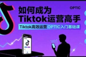 如何成为Tiktok运营高手，Tiktok高效运营OPTIC入门基础课