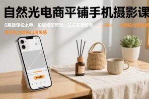 自然光电商平铺手机摄影课，0基础轻松上手，拍摄修图剪辑一站式实操教学，用手机也能拍出高级感
