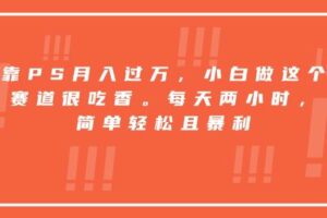 （15764期）靠PS月入过万，小白做这个赛道很吃香。每天两小时，简单轻松且暴利