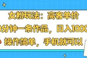 女粉玩法：高客单价，10分钟一条作品，日入1k+操作简单，手机就可以