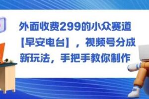 外面收费299的小众赛道【早安电台】，视频号分成新玩法，手把手教你制作