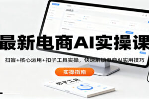 最新电商AI实操课：扫盲+核心运用+扣子工具实操，快速解锁电商AI实用技巧