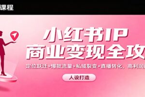 小红书IP商业变现全攻略：定位跃迁+爆款流量+私域裂变+直播转化，高利润闭环搭建