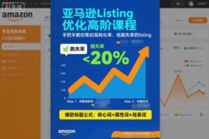 亚马逊Listing优化高阶课程，手把手教你策划高转化率、低跳失率的listing