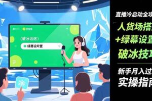 （16605期）直播冷启动全攻略:人货场搭建+绿幕设置+破冰技巧，新手月入过万实操指南