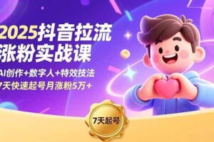 （16678期）2025抖音拉流涨粉实战课，AI创作+数字人+特效技法，7天快速起号月涨粉5万+