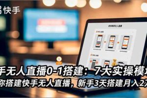 (16694期)快手无人直播0-1搭建:7大实操模块,教你搭建快手无人直播,新手3天搭建月入2万+