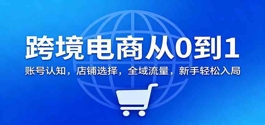 跨境电商从0到1:账号认知,店铺选择,全域流量,新手轻松入局