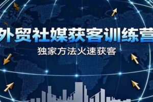外贸社媒获客训练营，独家方法火速获客、提升成交，实现外贸降维打击（更新）